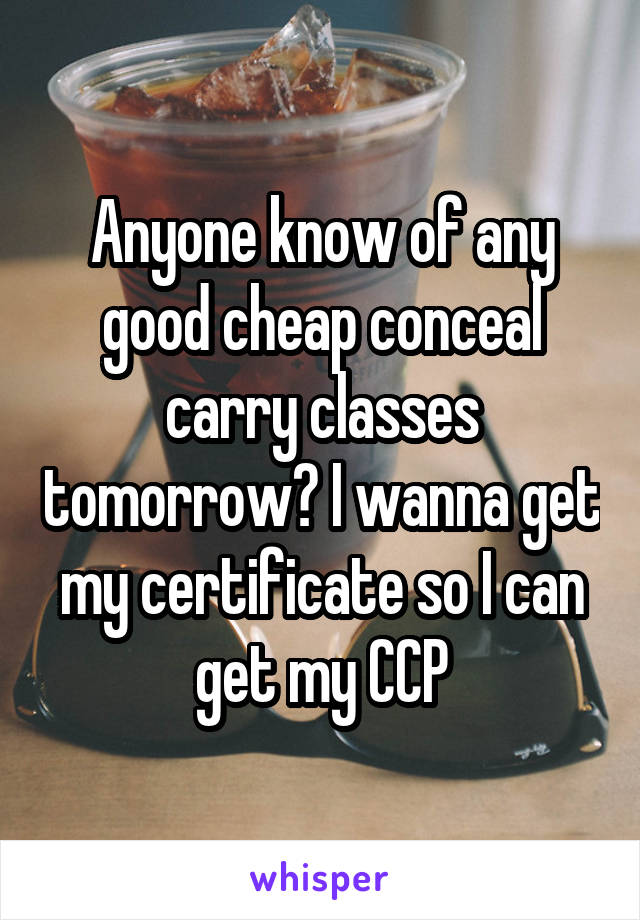 Anyone know of any good cheap conceal carry classes tomorrow? I wanna get my certificate so I can get my CCP