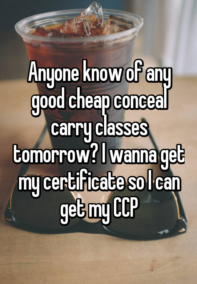 Anyone know of any good cheap conceal carry classes tomorrow? I wanna get my certificate so I can get my CCP