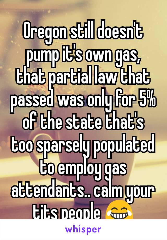 Oregon still doesn't pump it's own gas, that partial law that passed was only for 5% of the state that's too sparsely populated to employ gas attendants.. calm your tits people 😂