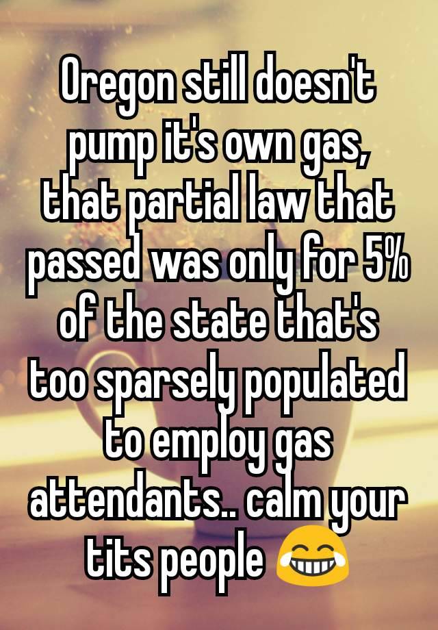 Oregon still doesn't pump it's own gas, that partial law that passed was only for 5% of the state that's too sparsely populated to employ gas attendants.. calm your tits people 😂