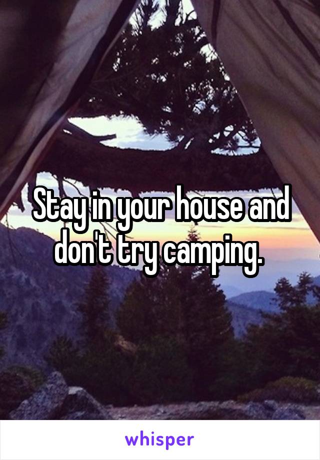 Stay in your house and don't try camping. 