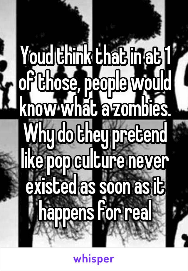 Youd think that in at 1 of those, people would know what a zombies. Why do they pretend like pop culture never existed as soon as it happens for real