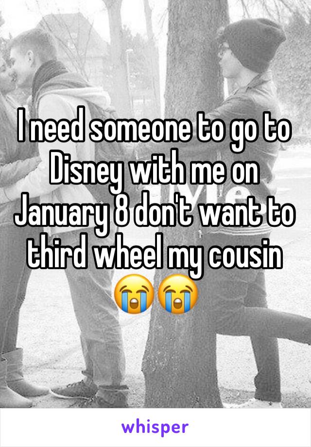 I need someone to go to Disney with me on January 8 don't want to third wheel my cousin 😭😭