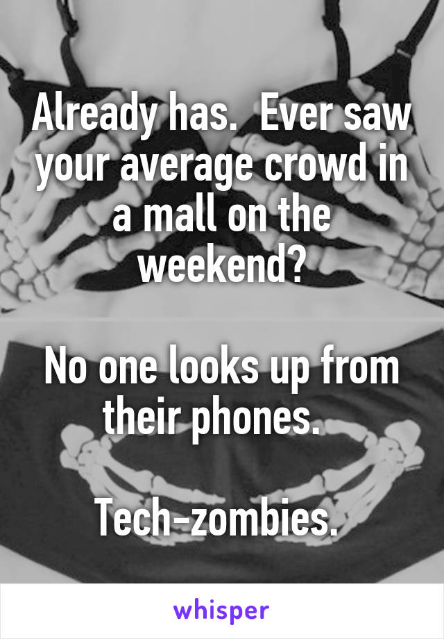 Already has.  Ever saw your average crowd in a mall on the weekend?

No one looks up from their phones.  

Tech-zombies. 