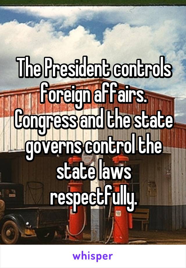 The President controls foreign affairs. Congress and the state governs control the state laws respectfully.