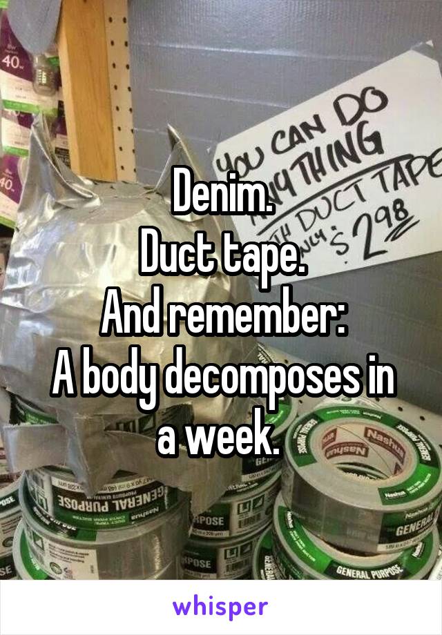 Denim.
Duct tape.
And remember:
A body decomposes in a week. 