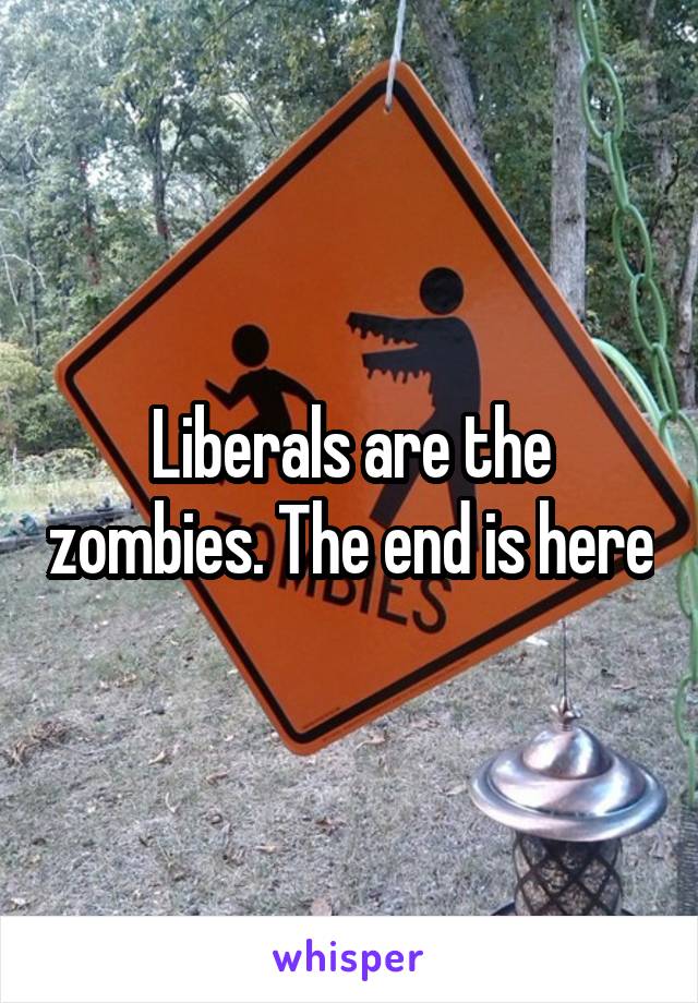 Liberals are the zombies. The end is here