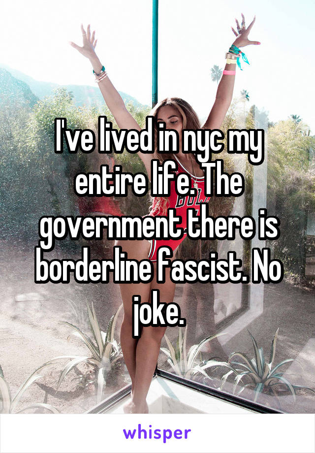 I've lived in nyc my entire life. The government there is borderline fascist. No joke.