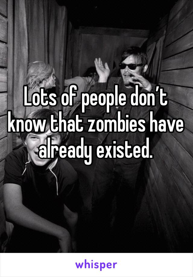 Lots of people don’t know that zombies have already existed. 