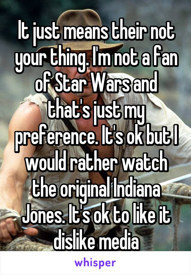 It just means their not your thing. I'm not a fan of Star Wars and that's just my preference. It's ok but I would rather watch the original Indiana Jones. It's ok to like it dislike media