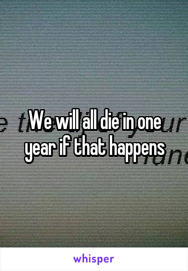 We will all die in one year if that happens