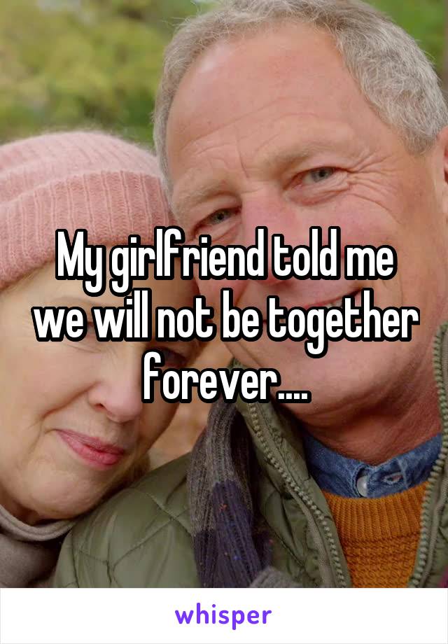 My girlfriend told me we will not be together forever....