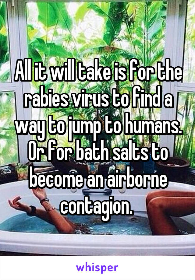 All it will take is for the rabies virus to find a way to jump to humans.
Or for bath salts to become an airborne contagion. 