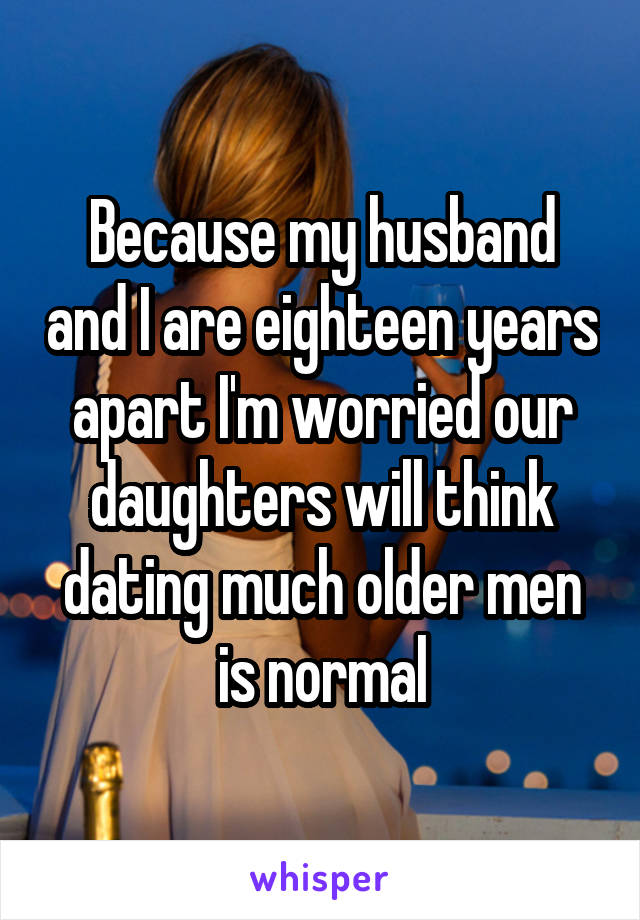 Because my husband and I are eighteen years apart I'm worried our daughters will think dating much older men is normal