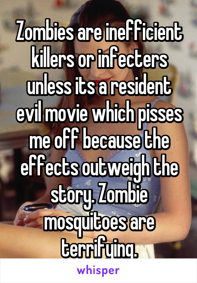 Zombies are inefficient killers or infecters unless its a resident evil movie which pisses me off because the effects outweigh the story. Zombie mosquitoes are terrifying.
