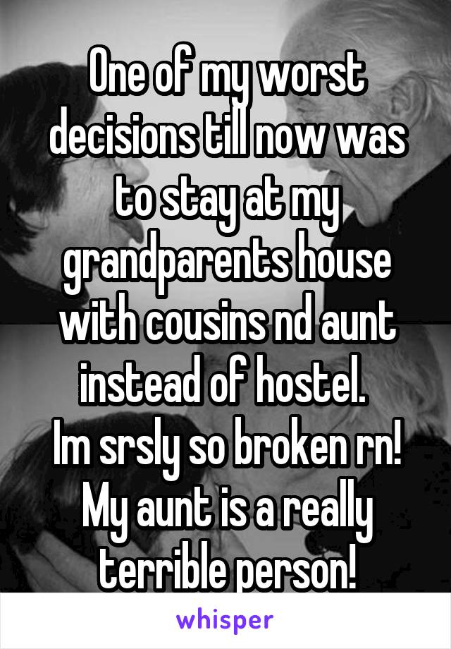 One of my worst decisions till now was to stay at my grandparents house with cousins nd aunt instead of hostel. 
Im srsly so broken rn! My aunt is a really terrible person!