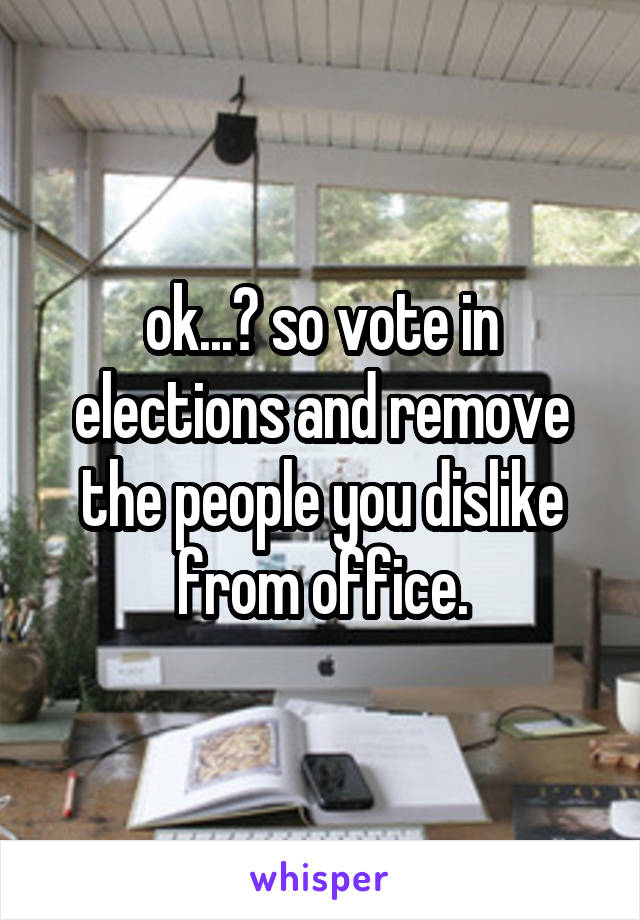 ok...? so vote in elections and remove the people you dislike from office.