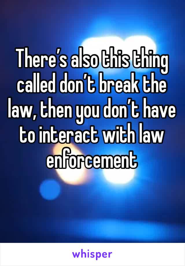 There’s also this thing called don’t break the law, then you don’t have to interact with law enforcement