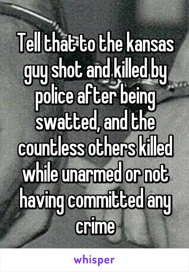 Tell that to the kansas guy shot and killed by police after being swatted, and the countless others killed while unarmed or not having committed any crime