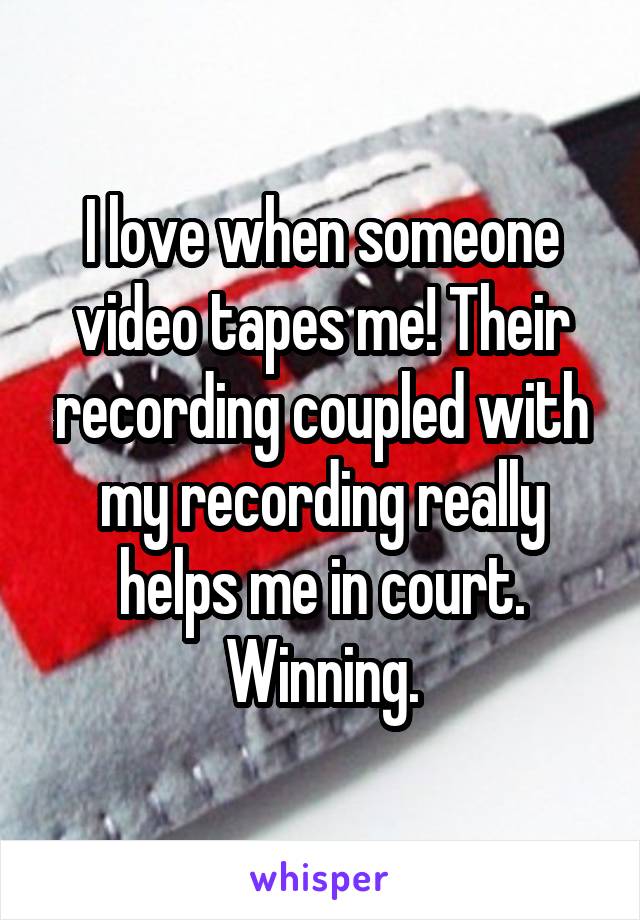 I love when someone video tapes me! Their recording coupled with my recording really helps me in court. Winning.