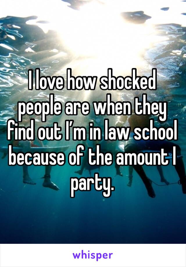 I love how shocked people are when they find out I’m in law school because of the amount I party. 