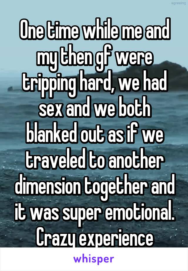 One time while me and my then gf were tripping hard, we had sex and we both blanked out as if we traveled to another dimension together and it was super emotional. Crazy experience
