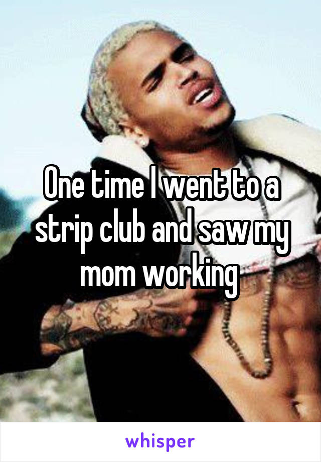 One time I went to a strip club and saw my mom working 