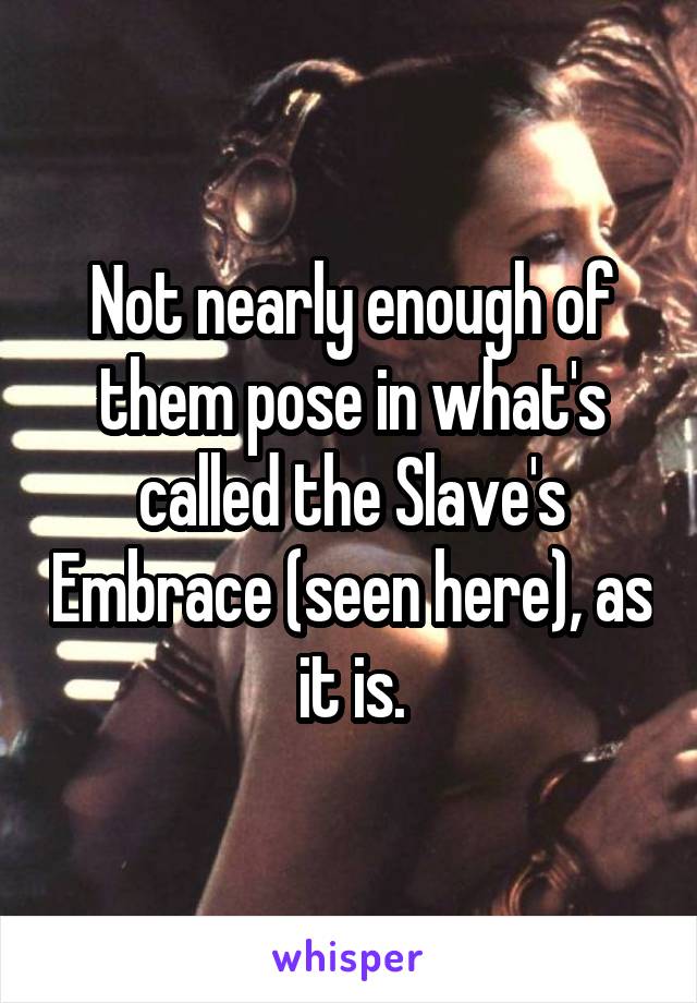 Not nearly enough of them pose in what's called the Slave's Embrace (seen here), as it is.