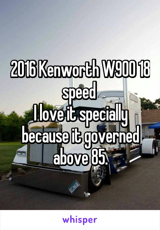 2016 Kenworth W900 18 speed 
I love it specially because it governed above 85.