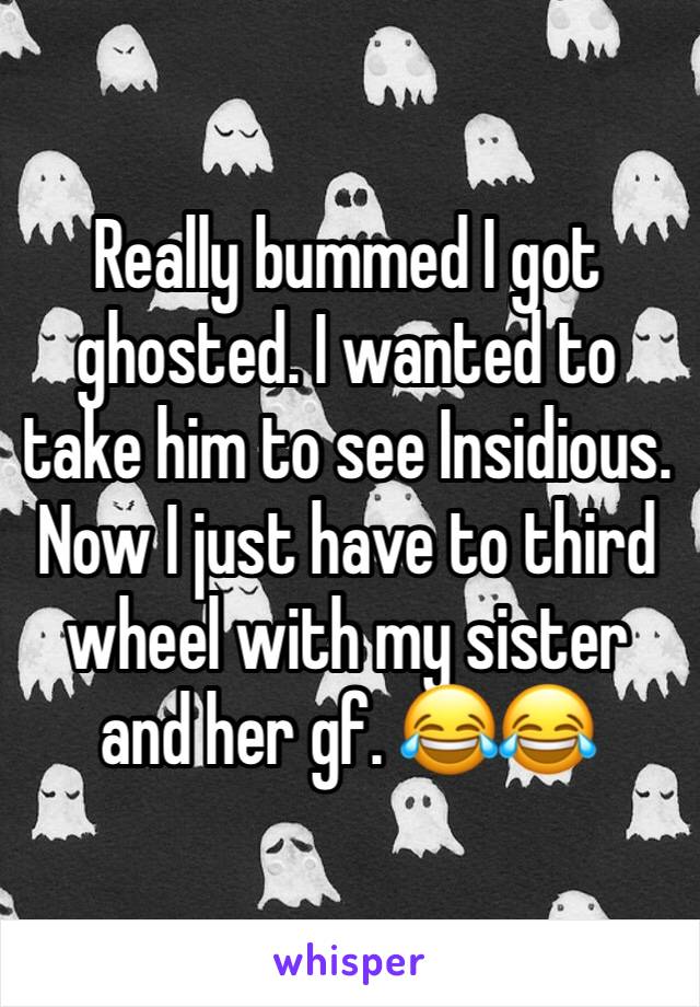 Really bummed I got ghosted. I wanted to take him to see Insidious. Now I just have to third wheel with my sister and her gf. 😂😂