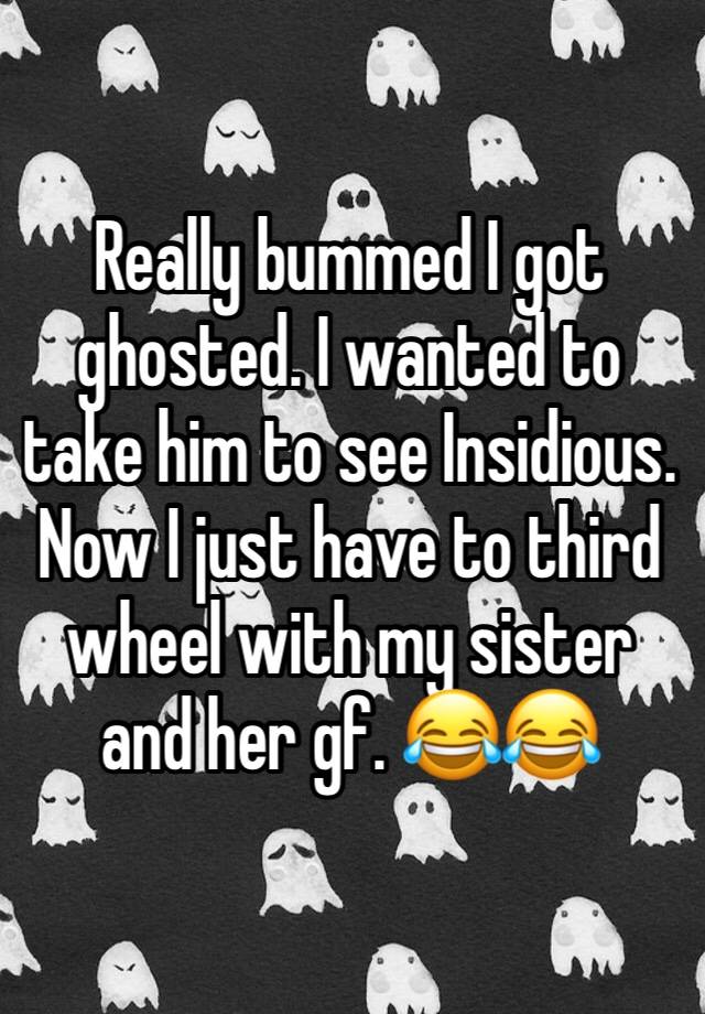 Really bummed I got ghosted. I wanted to take him to see Insidious. Now I just have to third wheel with my sister and her gf. 😂😂