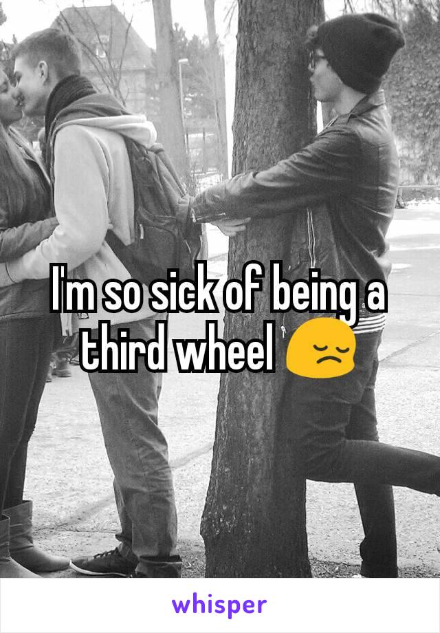 I'm so sick of being a third wheel 😔