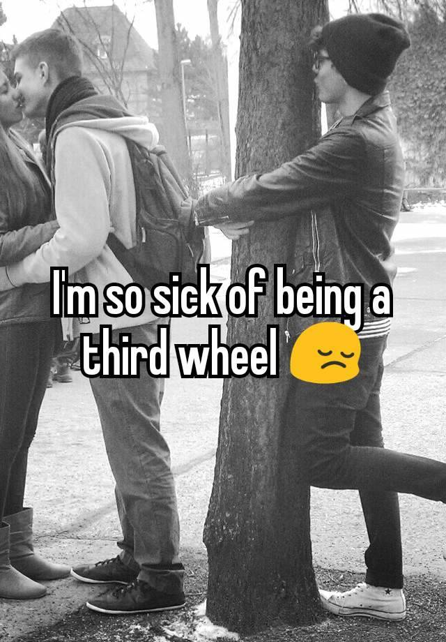 I'm so sick of being a third wheel 😔