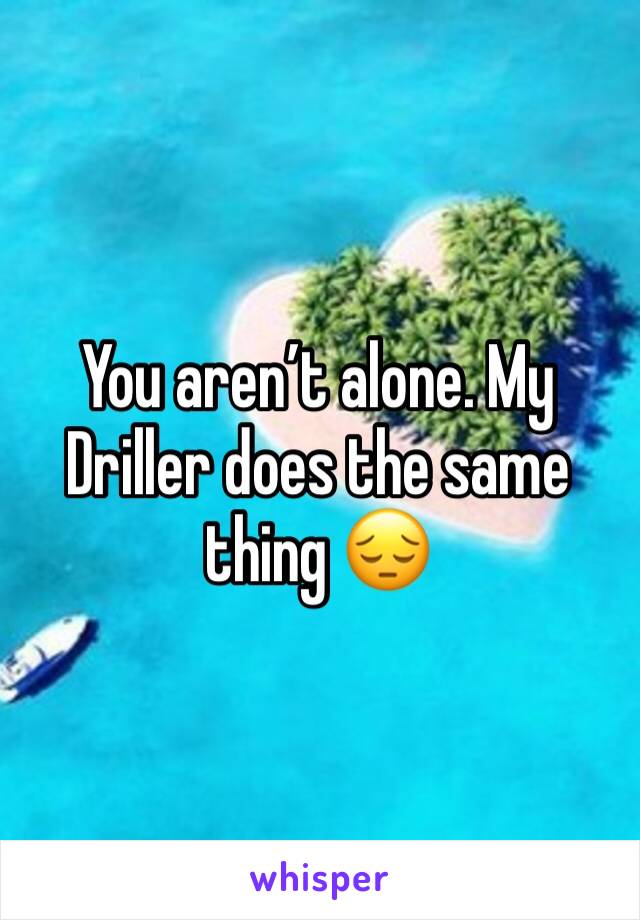 You aren’t alone. My Driller does the same thing 😔