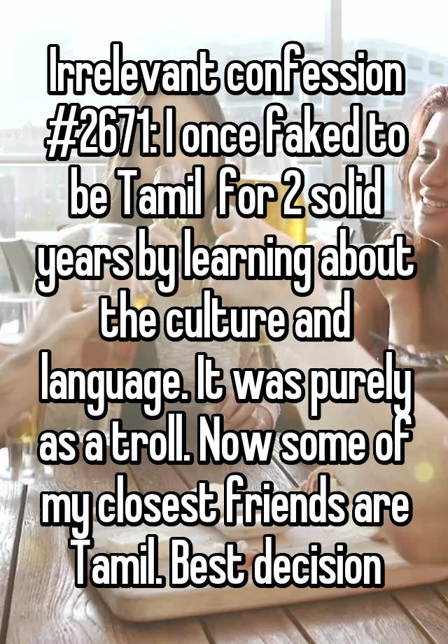 Irrelevant confession #2671: I once faked to be Tamil  for 2 solid years by learning about the culture and language. It was purely as a troll. Now some of my closest friends are Tamil. Best decision