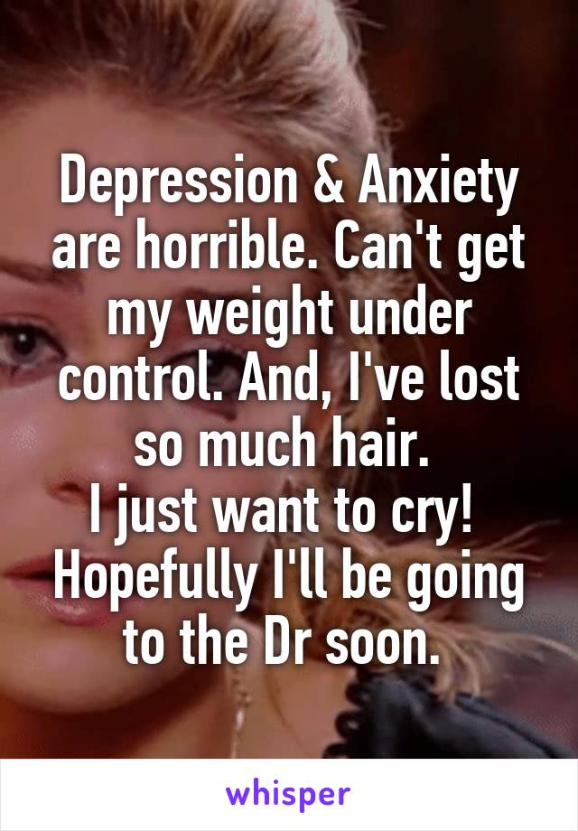 Depression & Anxiety are horrible. Can't get my weight under control. And, I've lost so much hair. 
I just want to cry! 
Hopefully I'll be going to the Dr soon. 