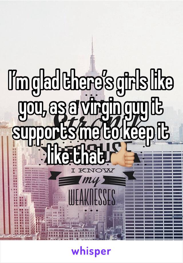 I’m glad there’s girls like you, as a virgin guy it supports me to keep it like that 👍🏼