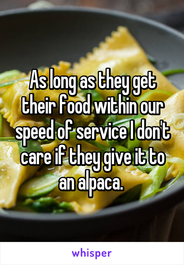 As long as they get their food within our speed of service I don't care if they give it to an alpaca. 