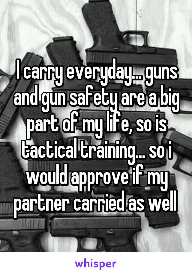 I carry everyday... guns and gun safety are a big part of my life, so is tactical training... so i would approve if my partner carried as well 