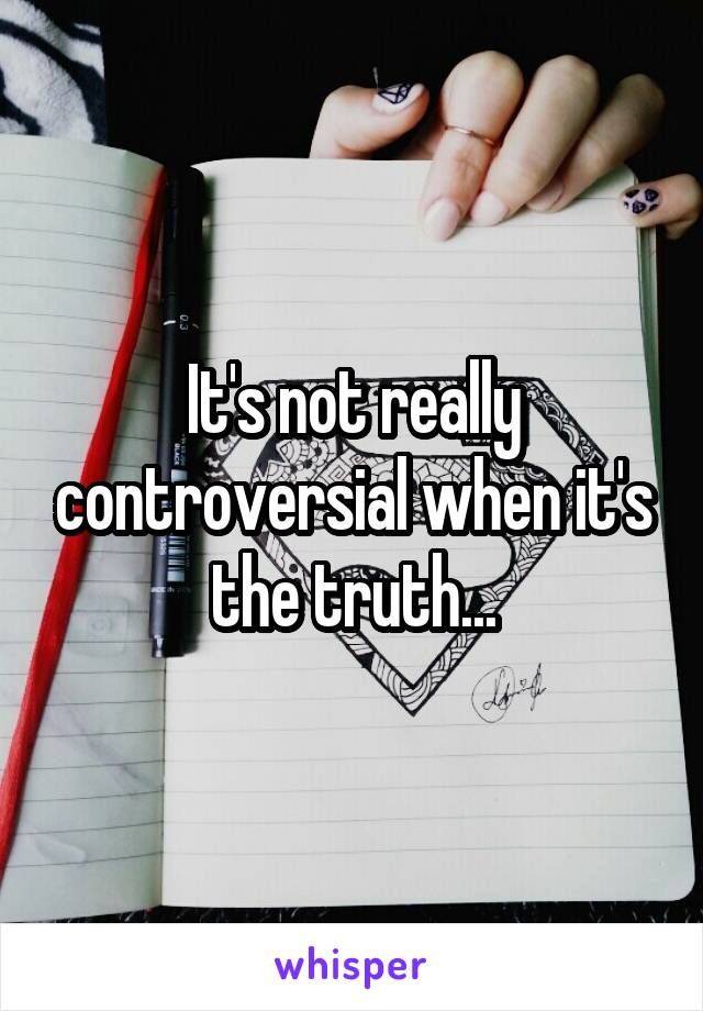 It's not really controversial when it's the truth...