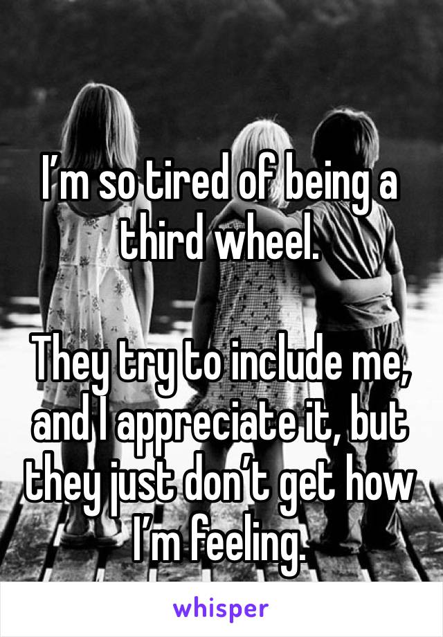 I’m so tired of being a third wheel.

They try to include me, and I appreciate it, but they just don’t get how I’m feeling.