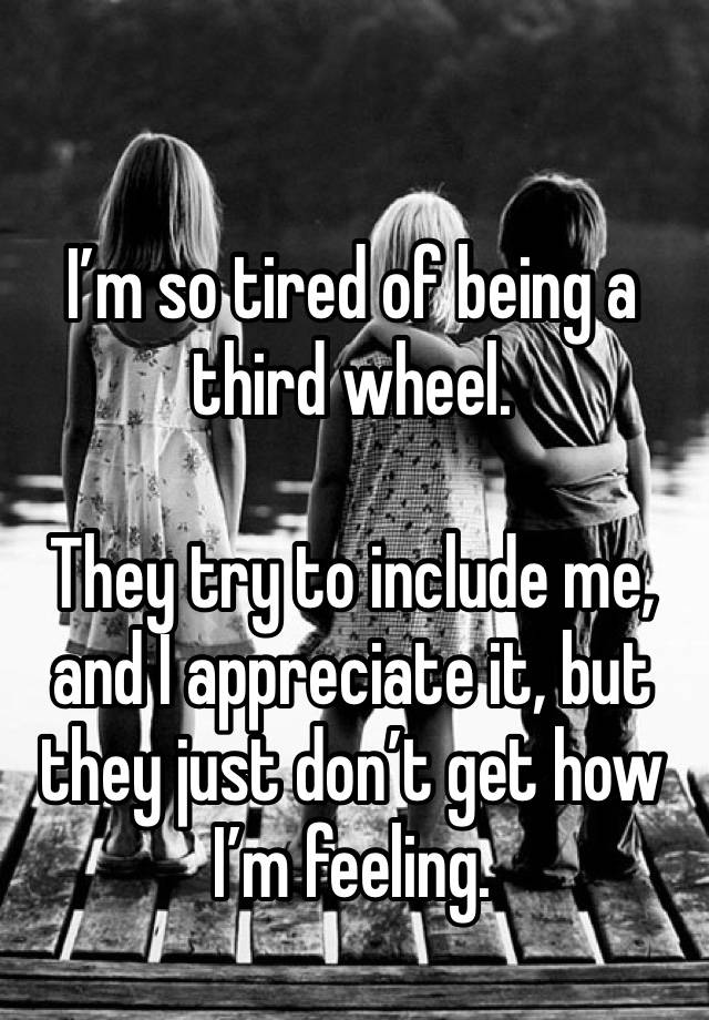 I’m so tired of being a third wheel.

They try to include me, and I appreciate it, but they just don’t get how I’m feeling.