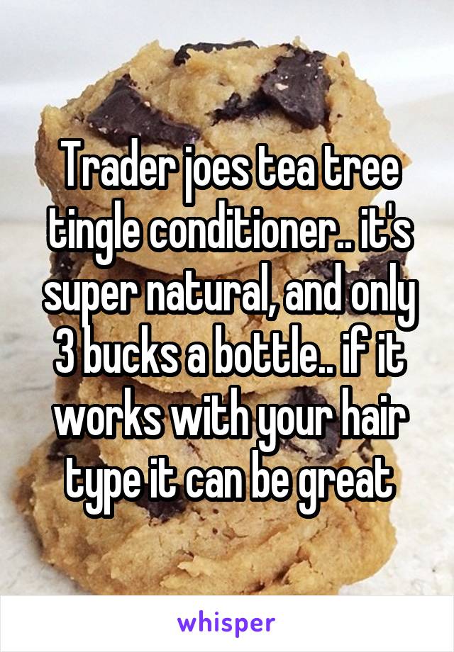 Trader joes tea tree tingle conditioner.. it's super natural, and only 3 bucks a bottle.. if it works with your hair type it can be great