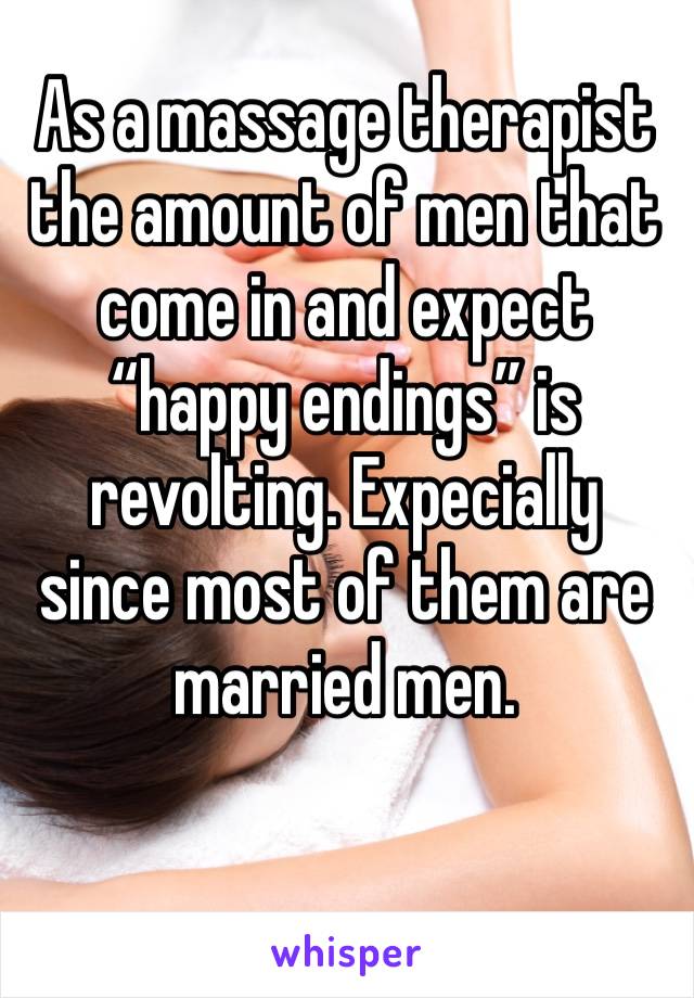 As a massage therapist the amount of men that come in and expect “happy endings” is revolting. Expecially since most of them are married men.