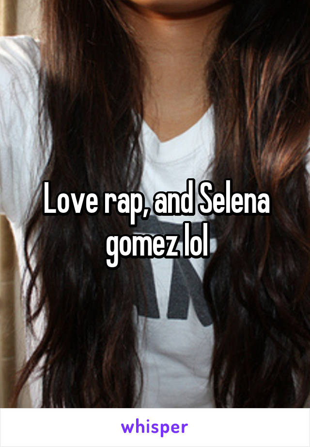 Love rap, and Selena gomez lol