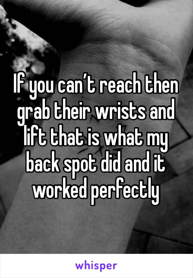 If you can’t reach then grab their wrists and lift that is what my back spot did and it worked perfectly 