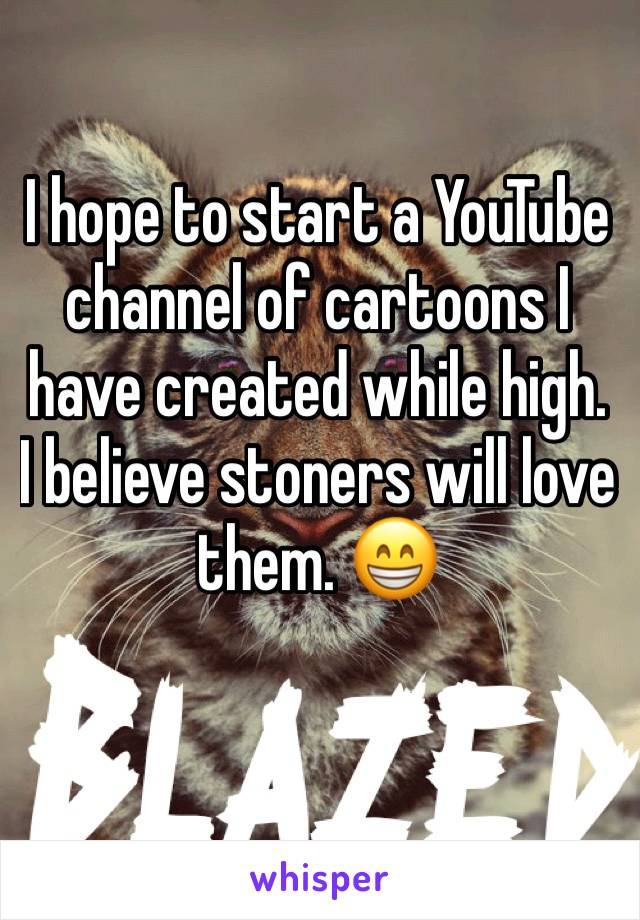 I hope to start a YouTube channel of cartoons I have created while high. I believe stoners will love them. 😁