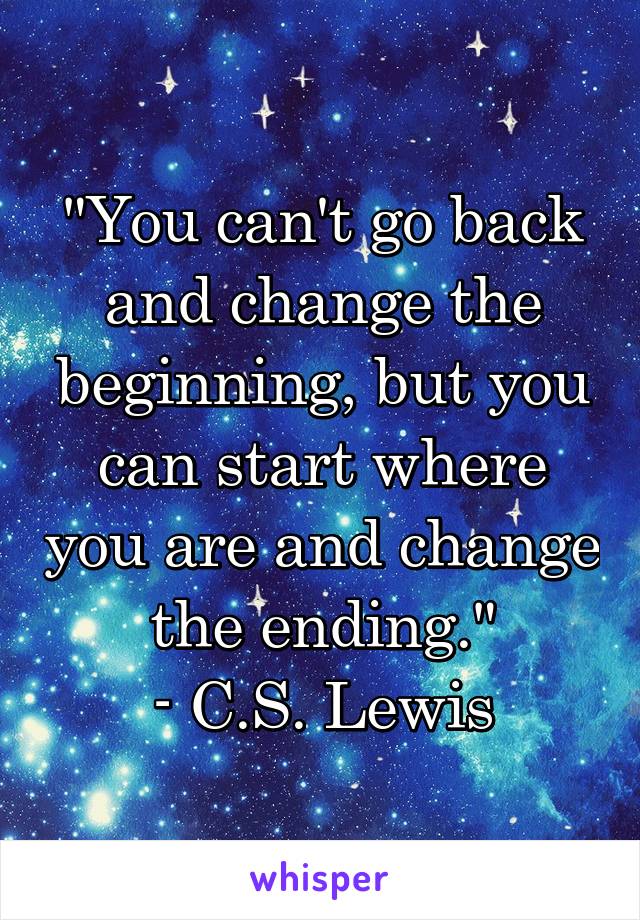 "You can't go back and change the beginning, but you can start where you are and change the ending."
- C.S. Lewis