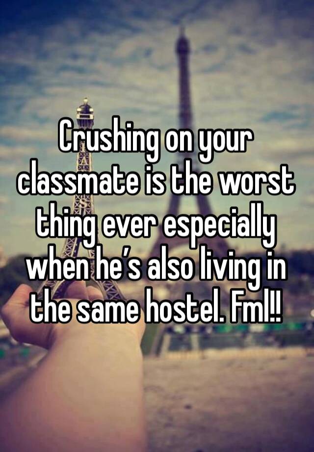 Crushing on your classmate is the worst thing ever especially when he’s also living in the same hostel. Fml!!