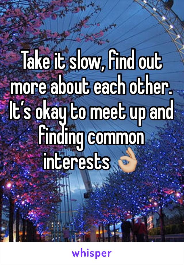 Take it slow, find out more about each other. It’s okay to meet up and finding common interests 👌🏼